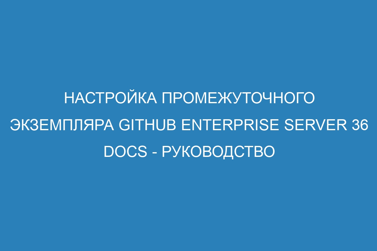 Настройка промежуточного экземпляра GitHub Enterprise Server 36 Docs - руководство