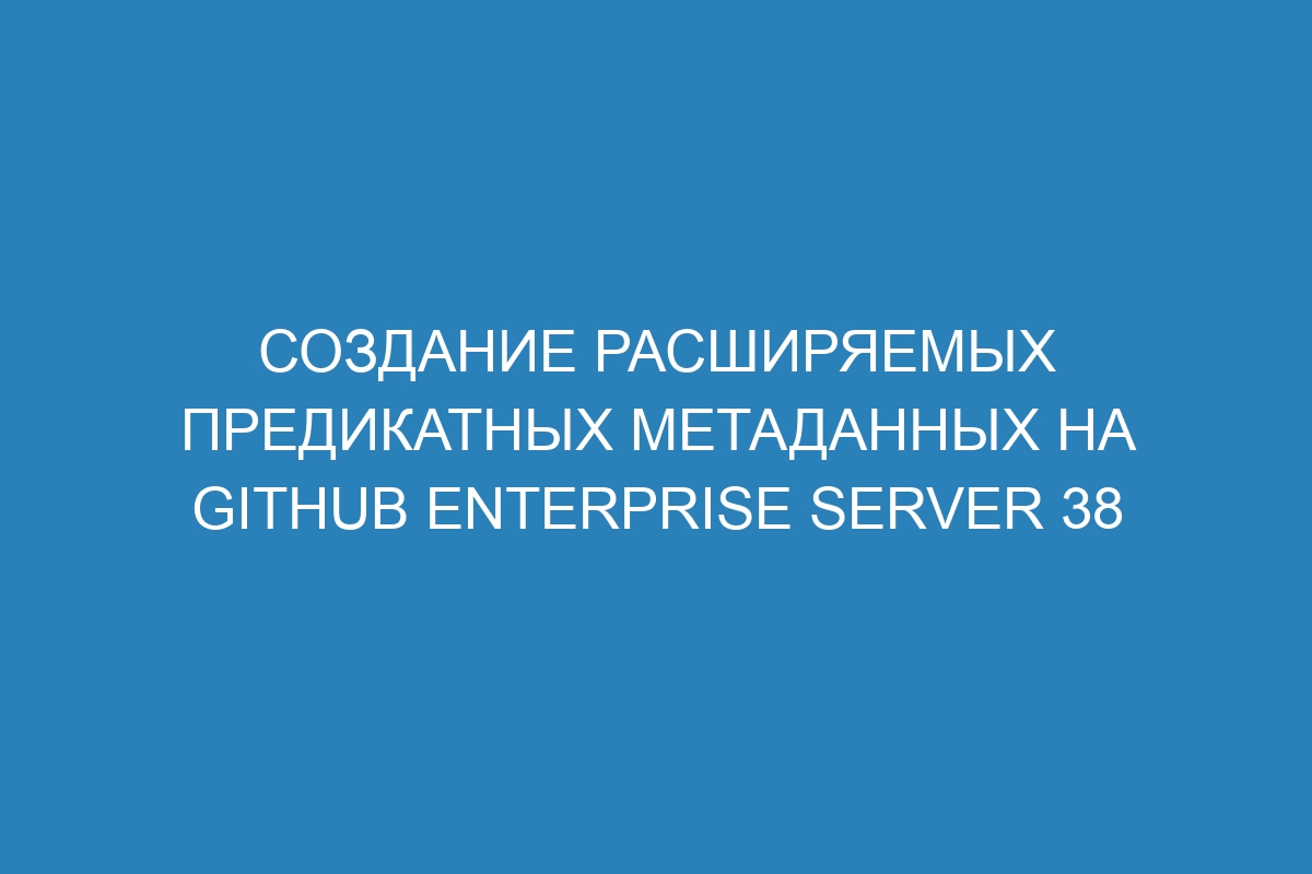 Создание расширяемых предикатных метаданных на GitHub Enterprise Server 38