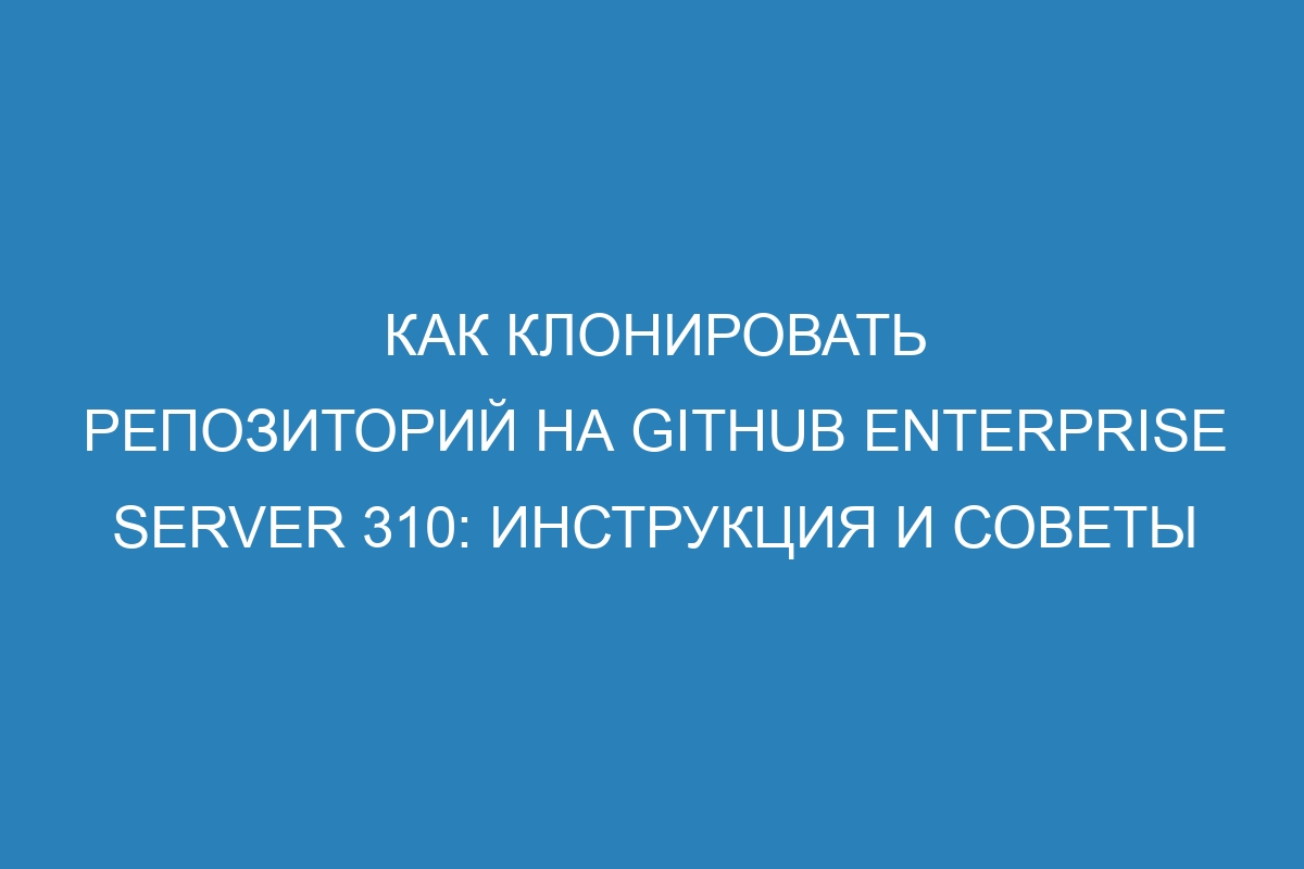 Как клонировать репозиторий на GitHub Enterprise Server 310: инструкция и советы