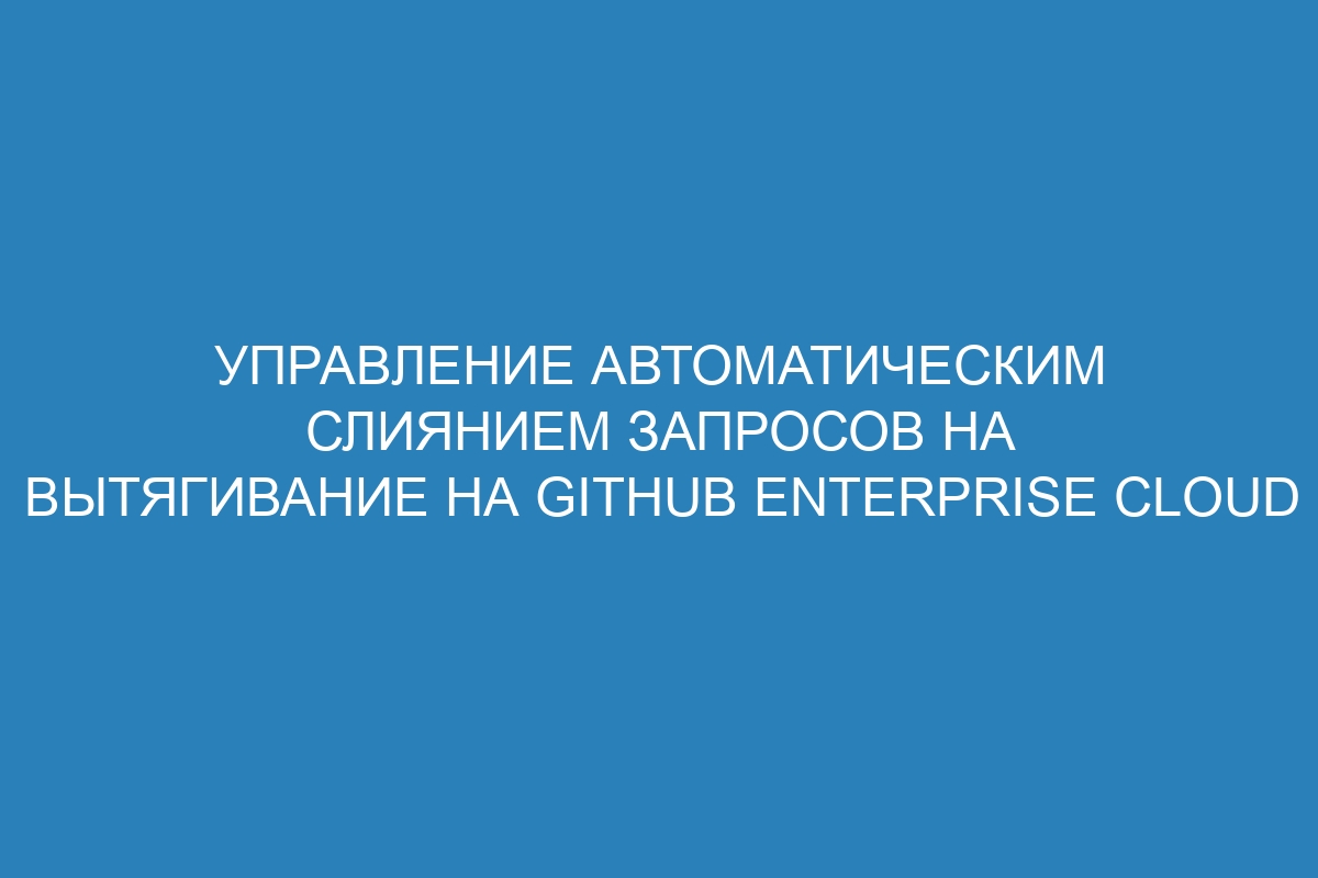 Управление автоматическим слиянием запросов на вытягивание на GitHub Enterprise Cloud