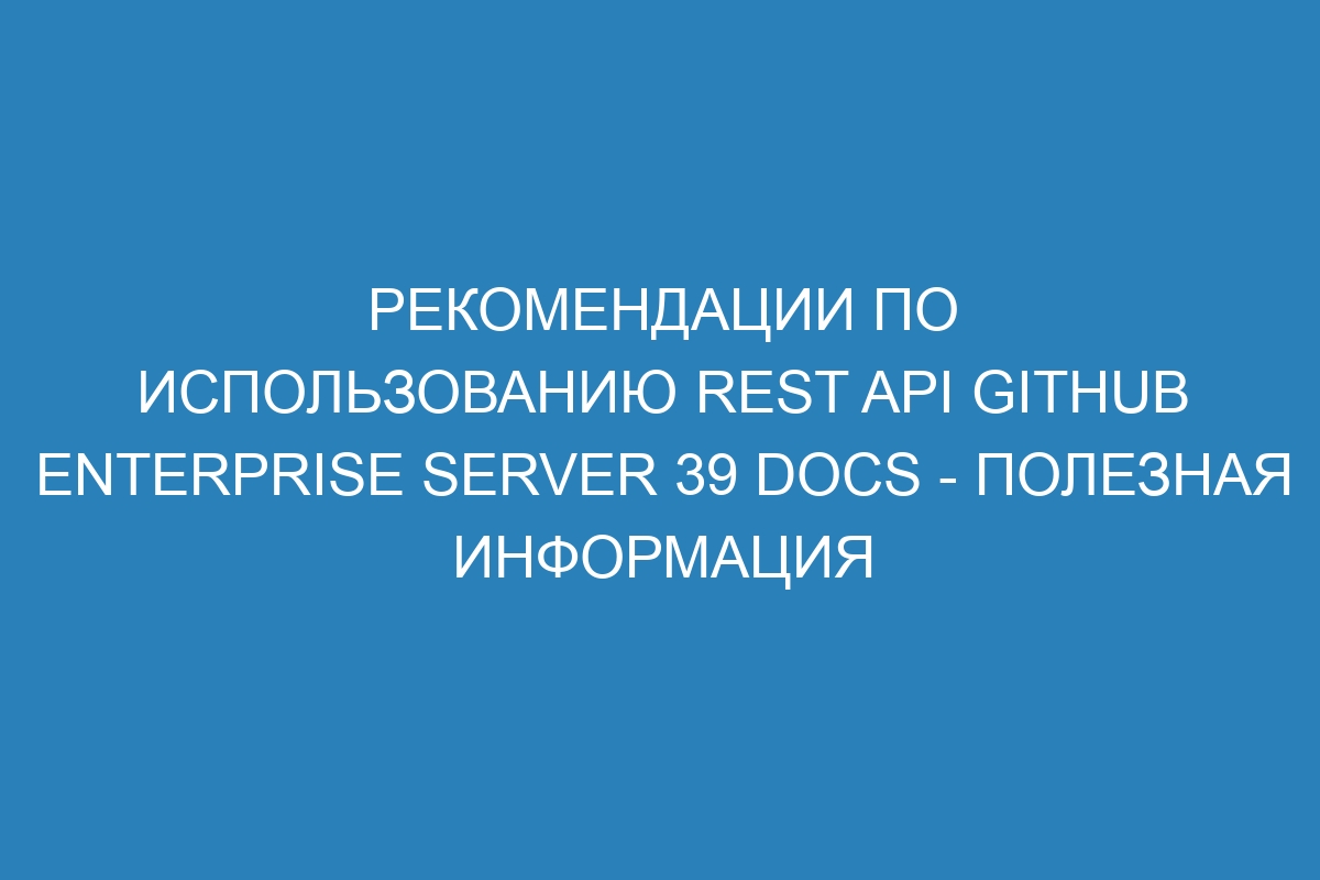 Рекомендации по использованию REST API GitHub Enterprise Server 39 Docs - полезная информация
