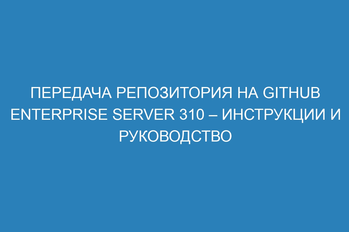 Передача репозитория на GitHub Enterprise Server 310 – инструкции и руководство