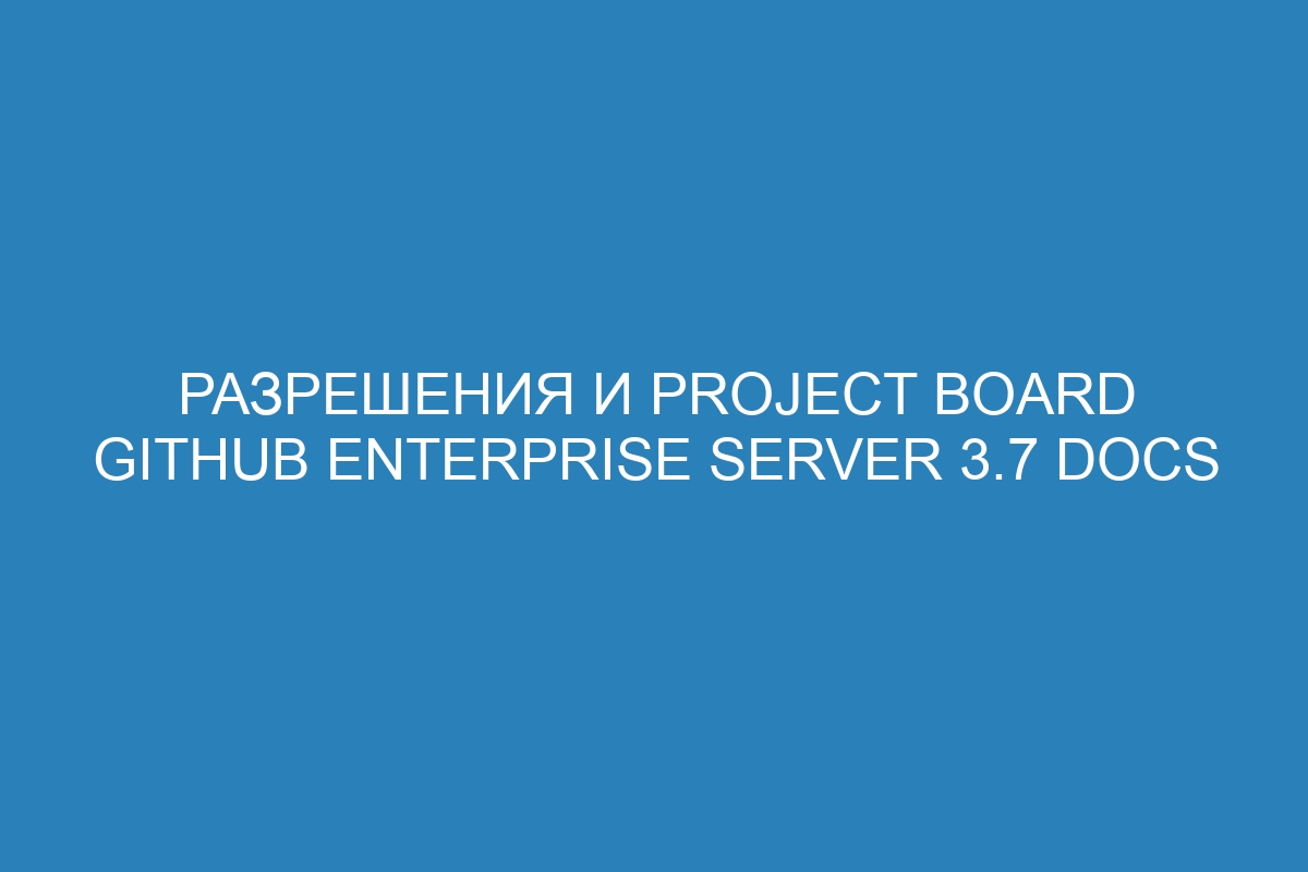 Разрешения и Project board GitHub Enterprise Server 3.7 Docs