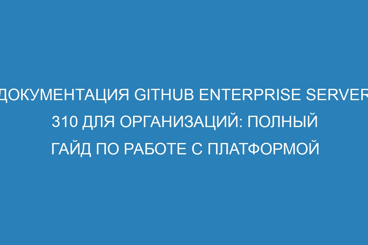 Документация GitHub Enterprise Server 310 для организаций: полный гайд по работе с платформой