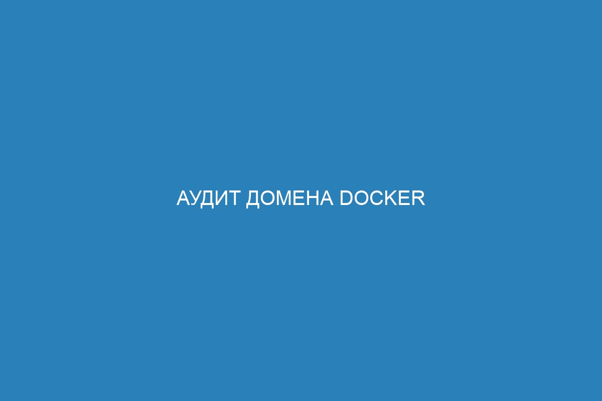 Аудит домена Docker контейнер: лучшие методы и инструменты для анализа