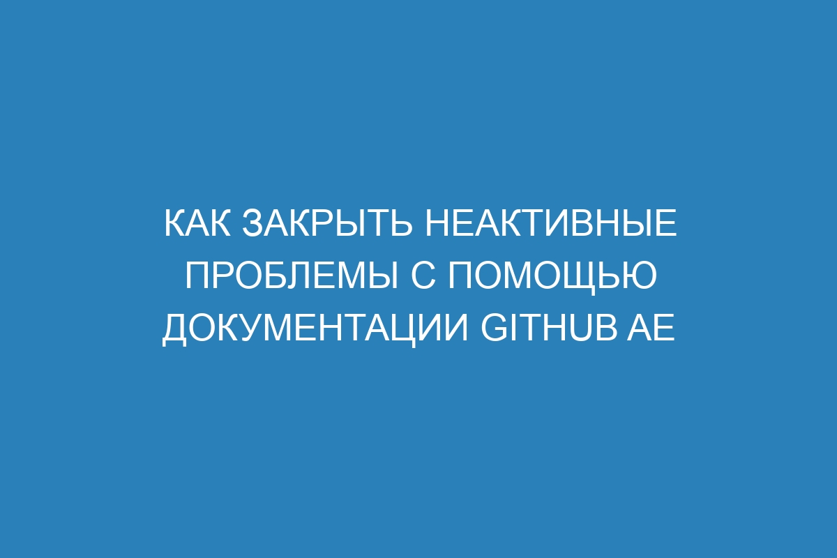 Как закрыть неактивные проблемы с помощью документации GitHub AE