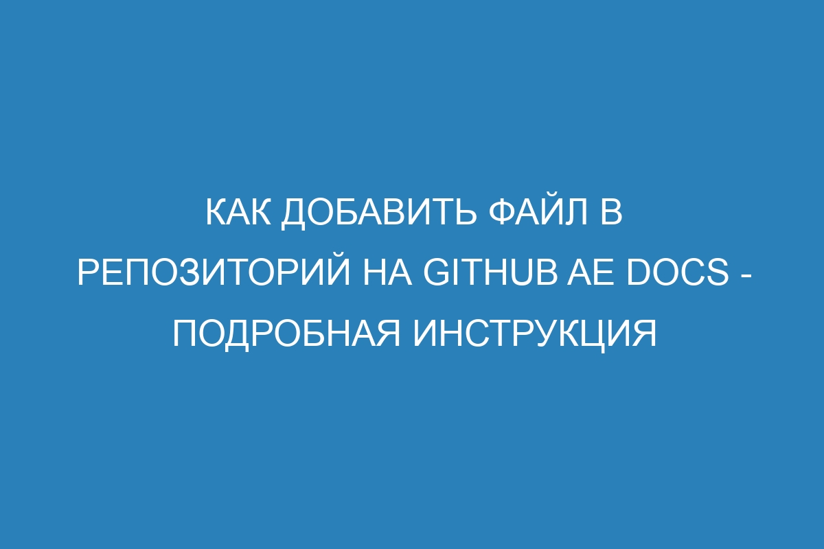 Как добавить файл в репозиторий на GitHub AE Docs - подробная инструкция