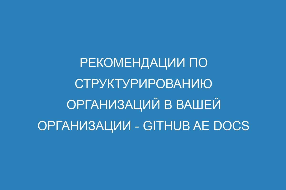 Рекомендации по структурированию организаций в вашей организации - GitHub AE Docs