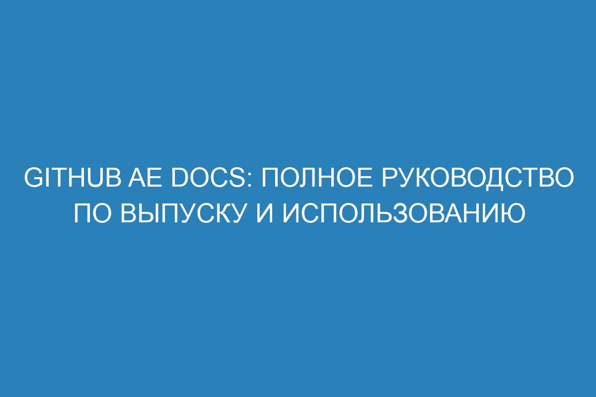 GitHub AE Docs: полное руководство по выпуску и использованию