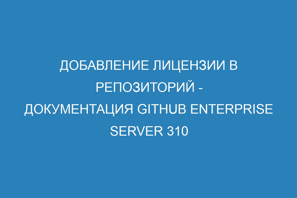 Добавление лицензии в репозиторий - документация GitHub Enterprise Server 310