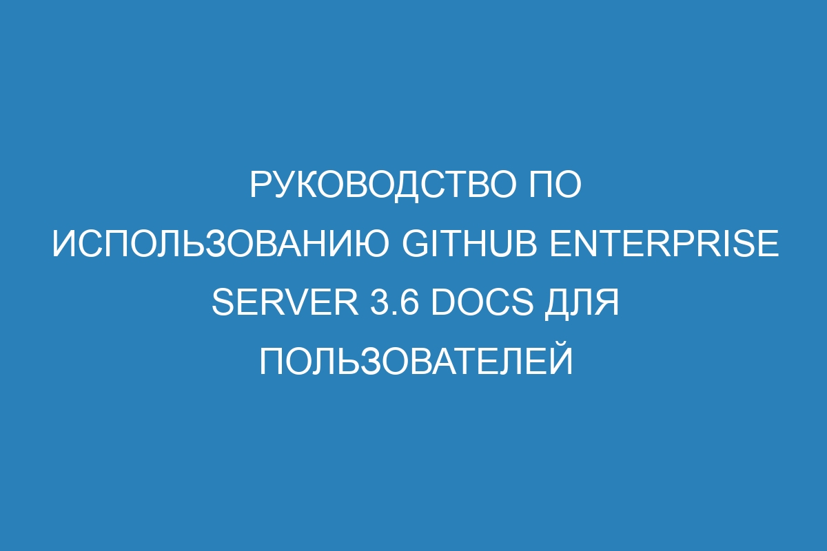 Руководство по использованию GitHub Enterprise Server 3.6 Docs для пользователей