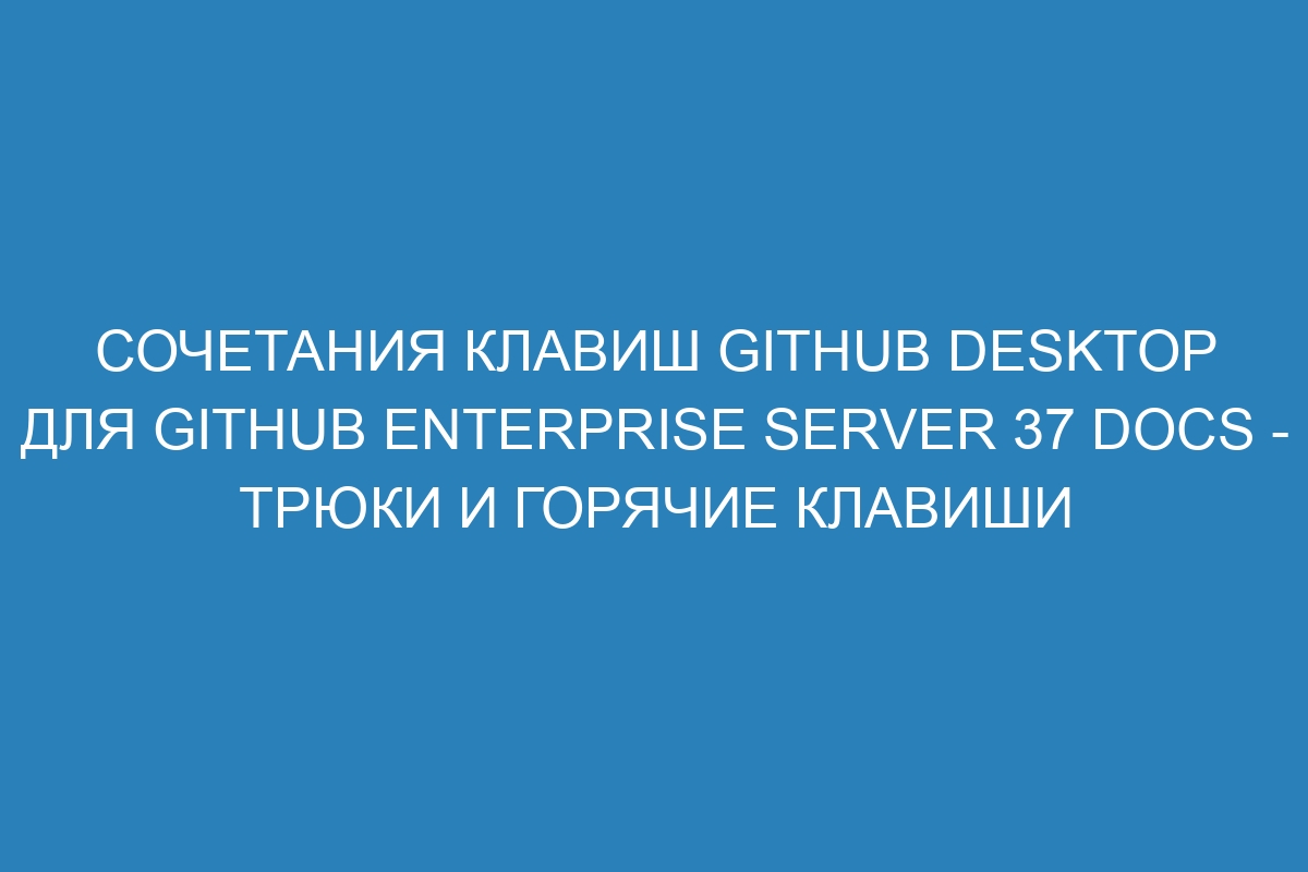 Сочетания клавиш GitHub Desktop для GitHub Enterprise Server 37 Docs - Трюки и горячие клавиши