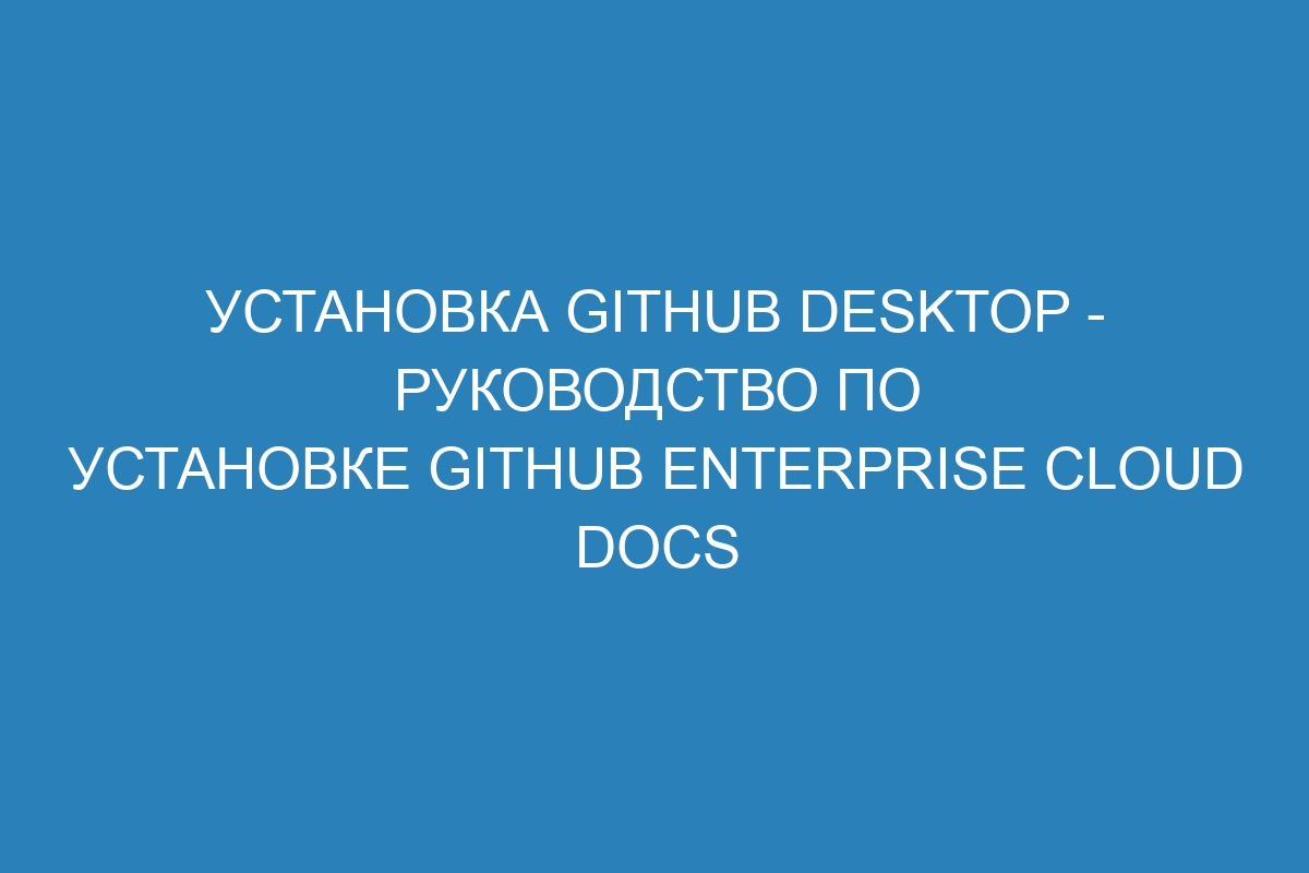 Установка GitHub Desktop - Руководство по установке GitHub Enterprise Cloud Docs