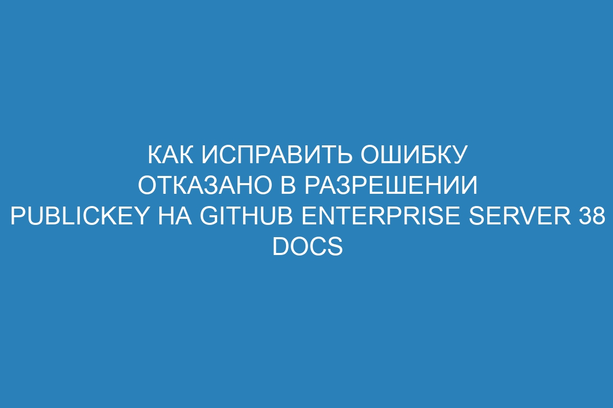 Как исправить ошибку отказано в разрешении publickey на GitHub Enterprise Server 38 Docs