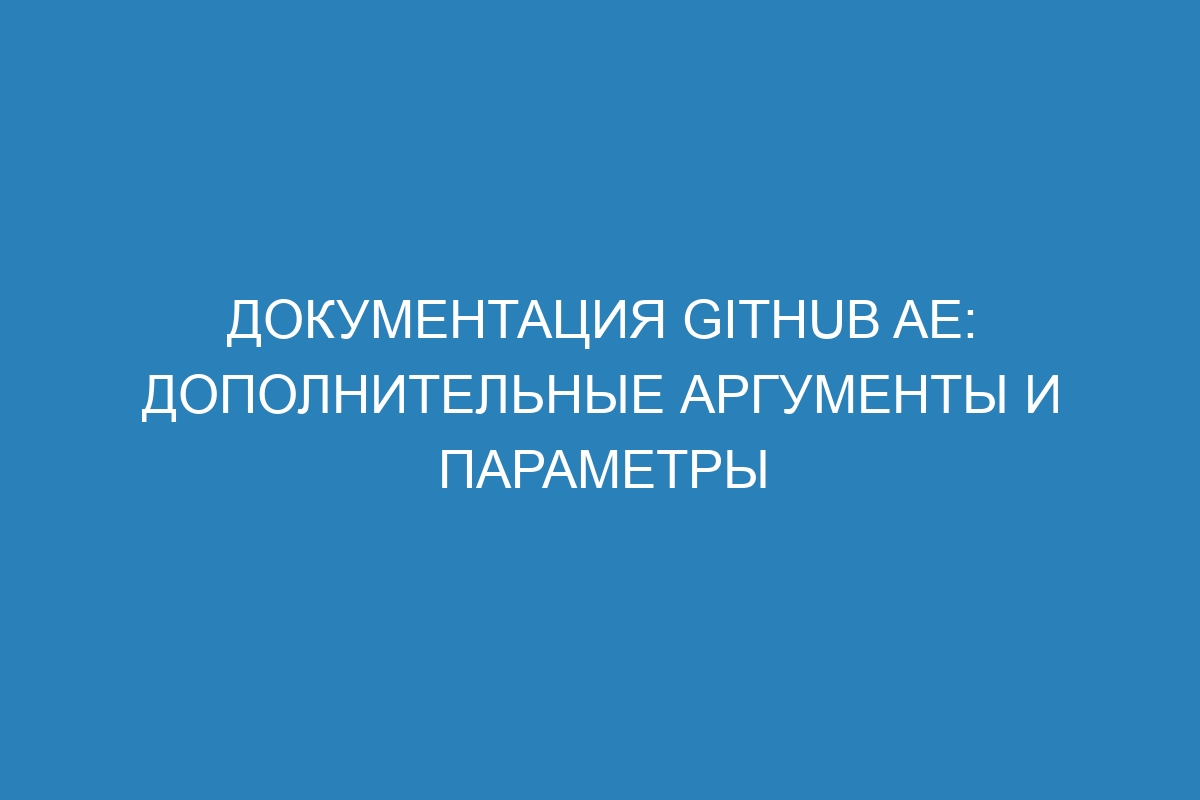 Документация GitHub AE: дополнительные аргументы и параметры