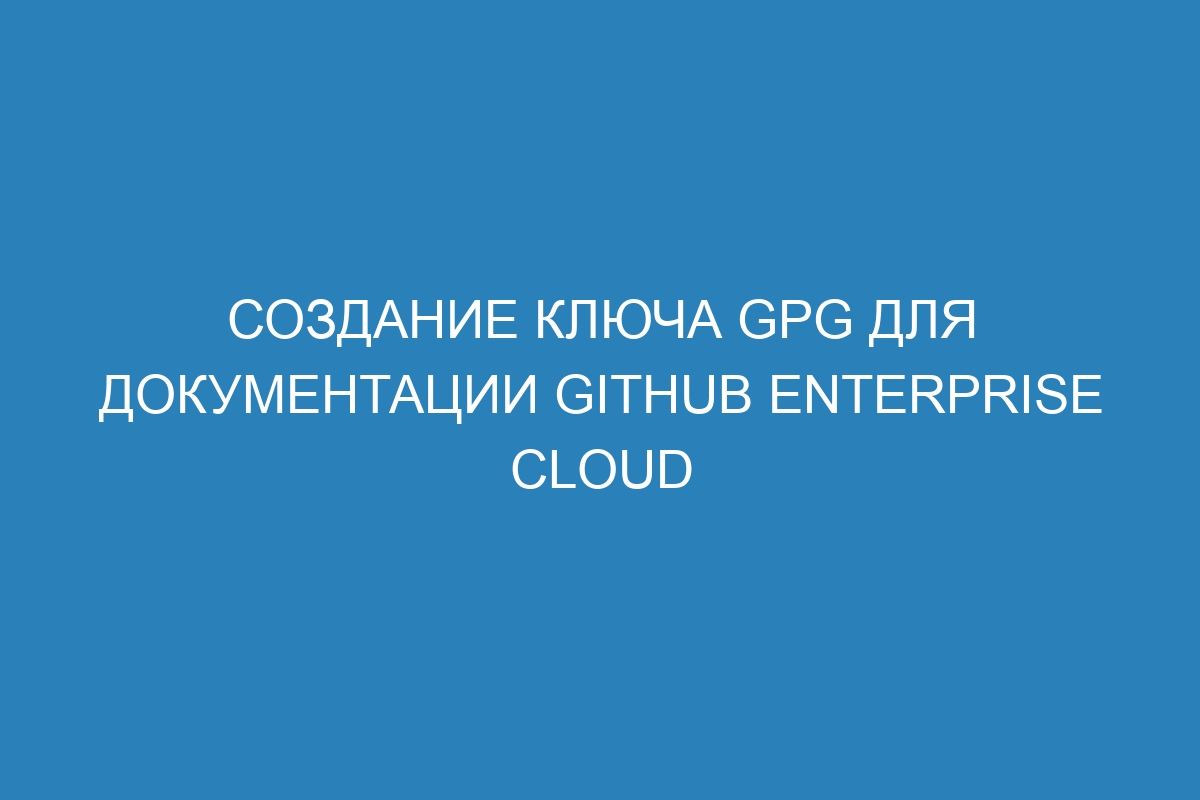 Создание ключа GPG для документации GitHub Enterprise Cloud