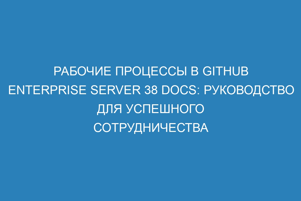 Рабочие процессы в GitHub Enterprise Server 38 Docs: руководство для успешного сотрудничества