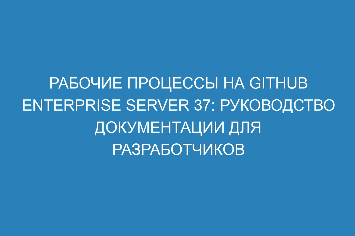 Рабочие процессы на GitHub Enterprise Server 37: руководство документации для разработчиков