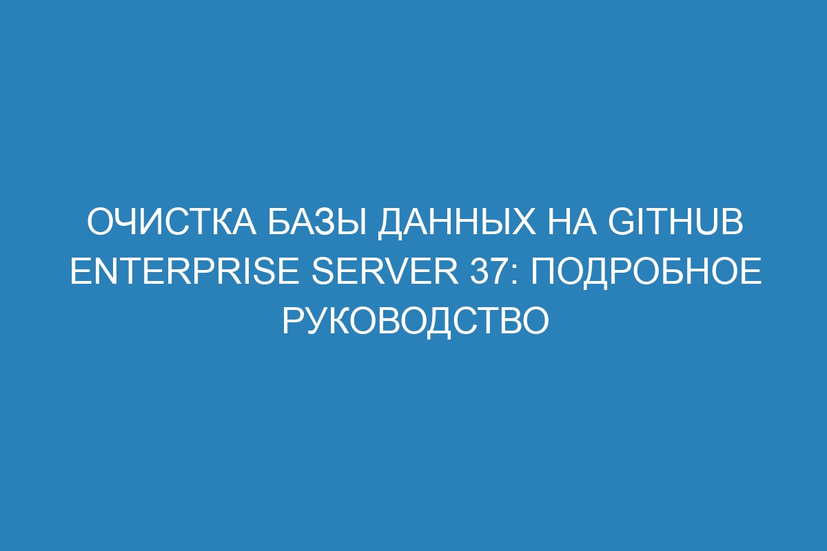 Очистка базы данных на GitHub Enterprise Server 37: подробное руководство