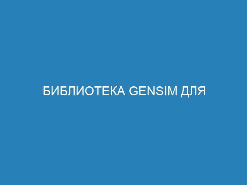 Библиотека Gensim для начинающих: Полное руководство и примеры применения