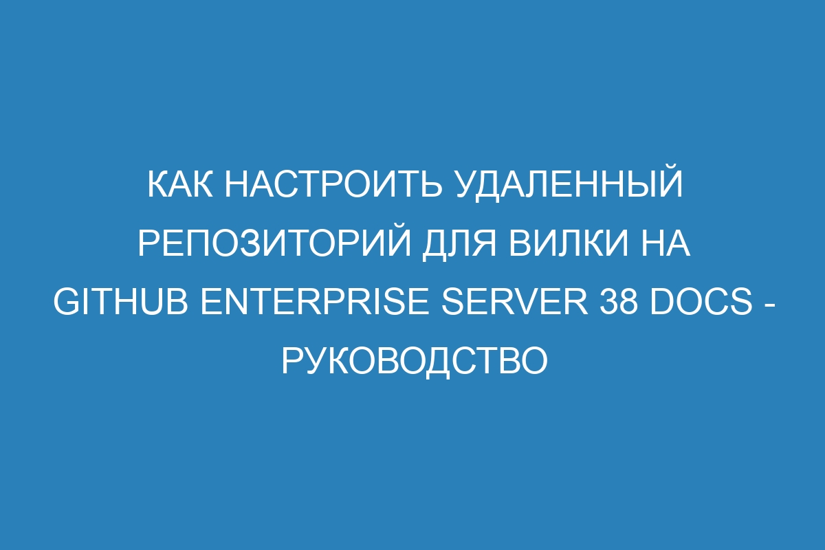 Как настроить удаленный репозиторий для вилки на GitHub Enterprise Server 38 Docs - руководство