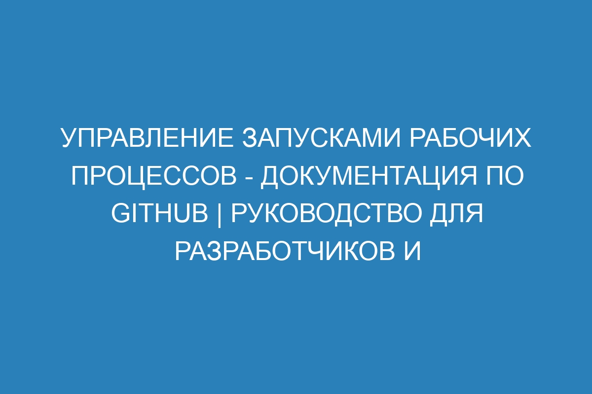 Управление запусками рабочих процессов - Документация по GitHub | Руководство для разработчиков и администраторов