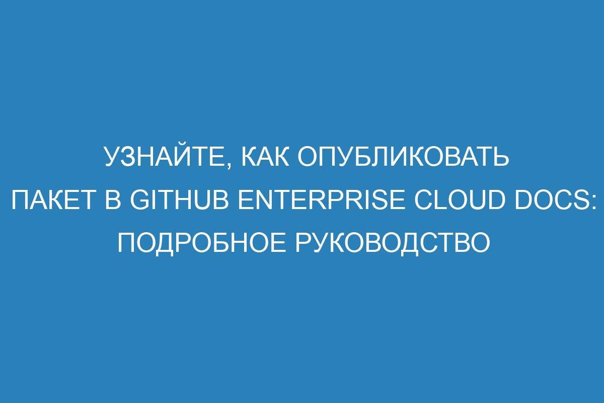 Узнайте, как опубликовать пакет в GitHub Enterprise Cloud Docs: подробное руководство