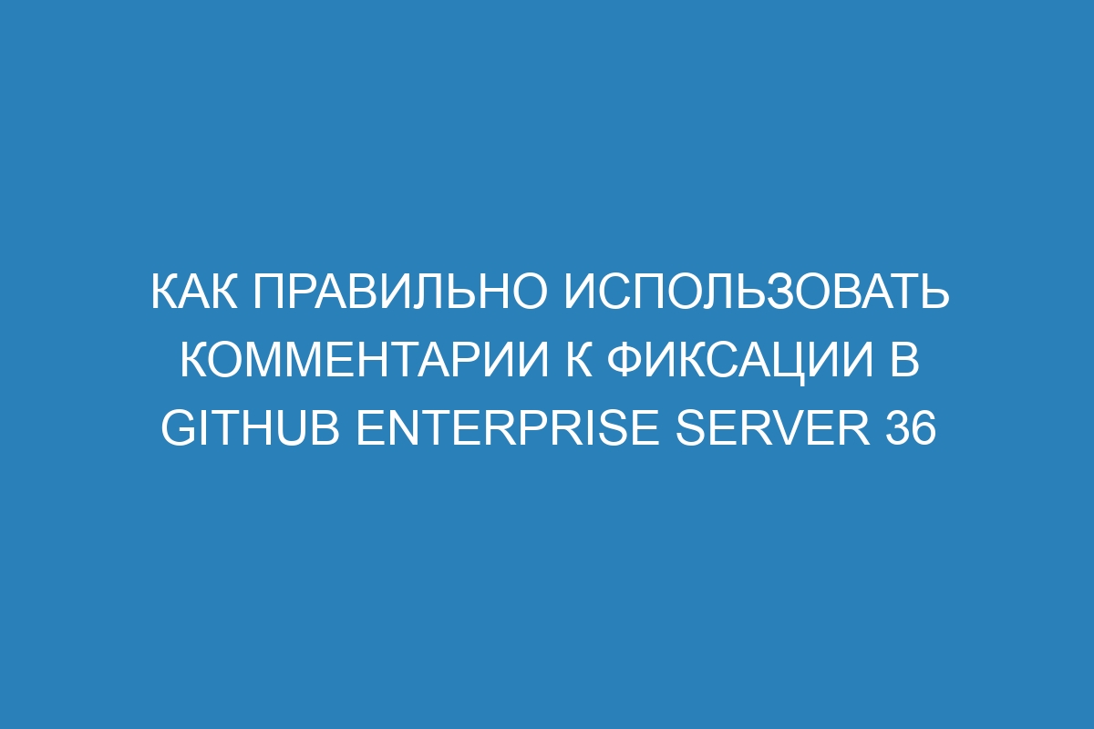 Как правильно использовать комментарии к фиксации в GitHub Enterprise Server 36