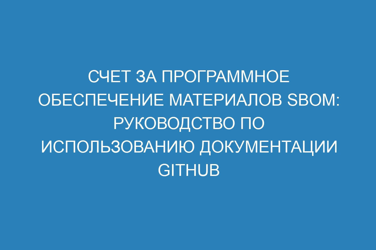 Счет за программное обеспечение материалов SBOM: руководство по использованию документации GitHub