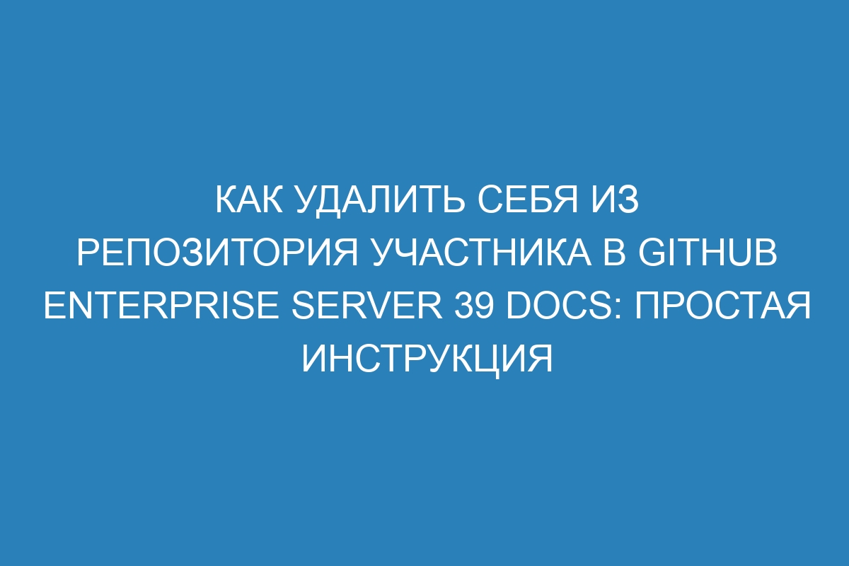 Как удалить себя из репозитория участника в GitHub Enterprise Server 39 Docs: простая инструкция