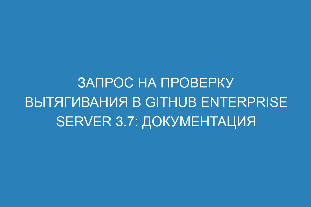 Запрос на проверку вытягивания в GitHub Enterprise Server 3.7: документация