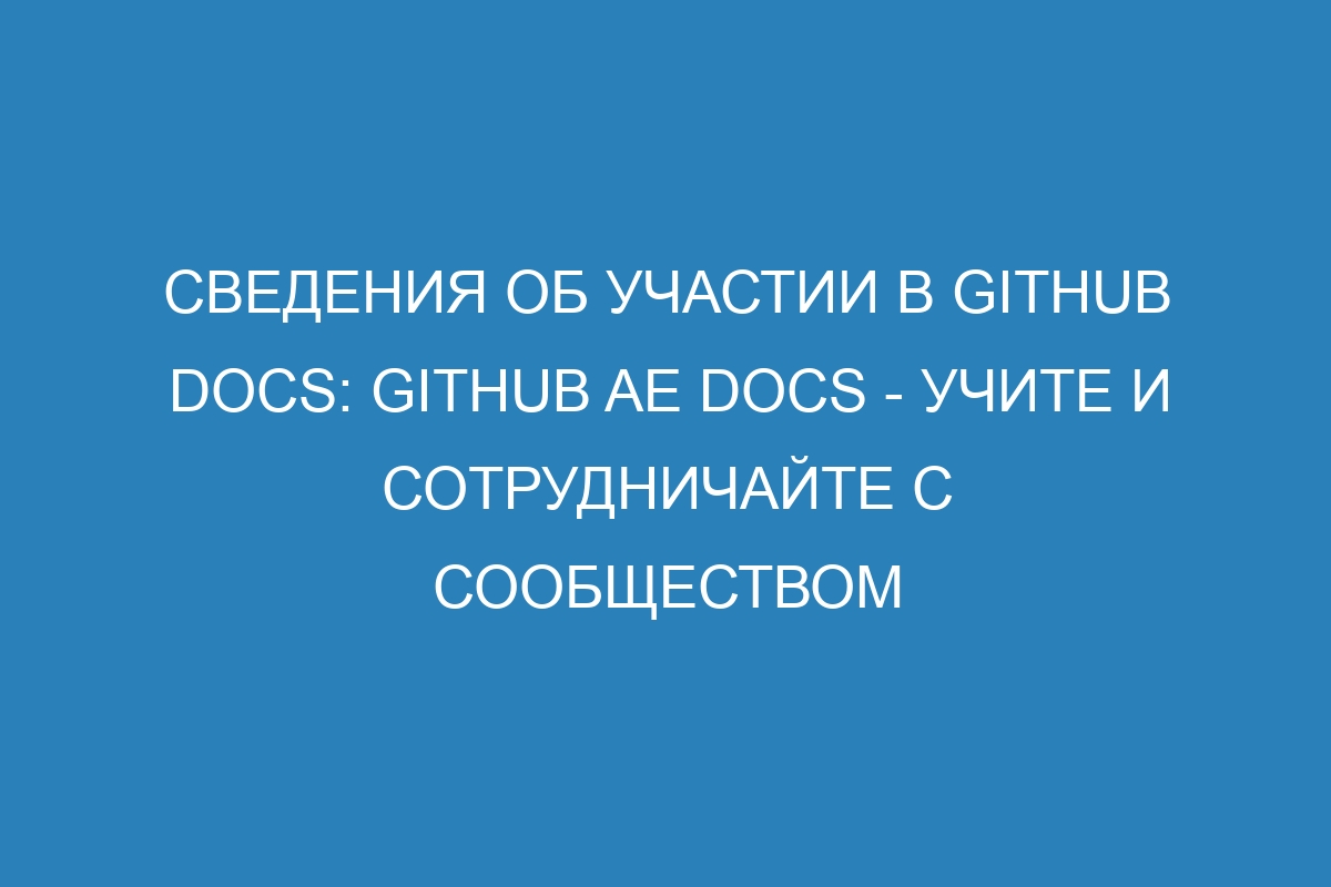 Сведения об участии в GitHub Docs: GitHub AE Docs - учите и сотрудничайте с сообществом