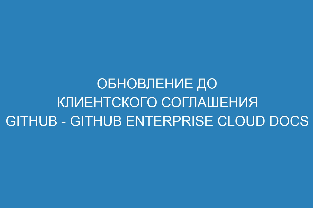 Обновление до клиентского соглашения GitHub - GitHub Enterprise Cloud Docs