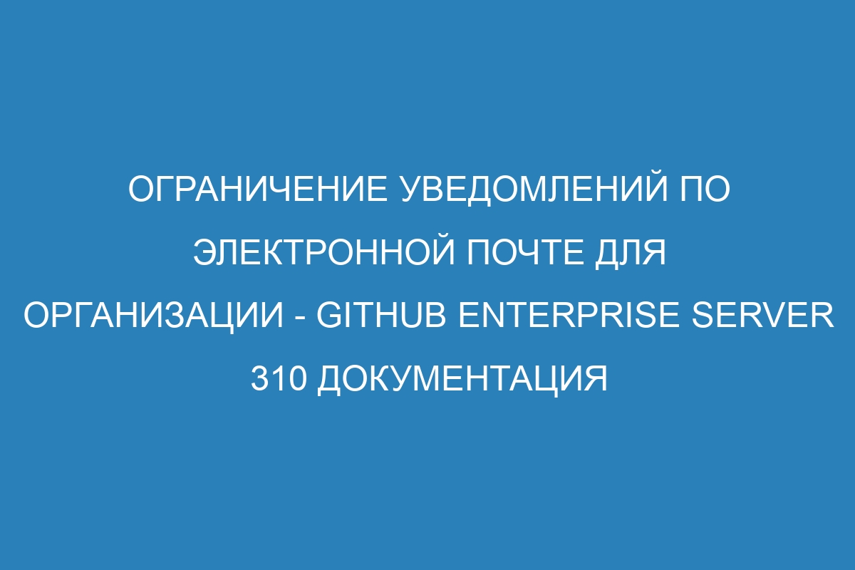 Ограничение уведомлений по электронной почте для организации - GitHub Enterprise Server 310 Документация