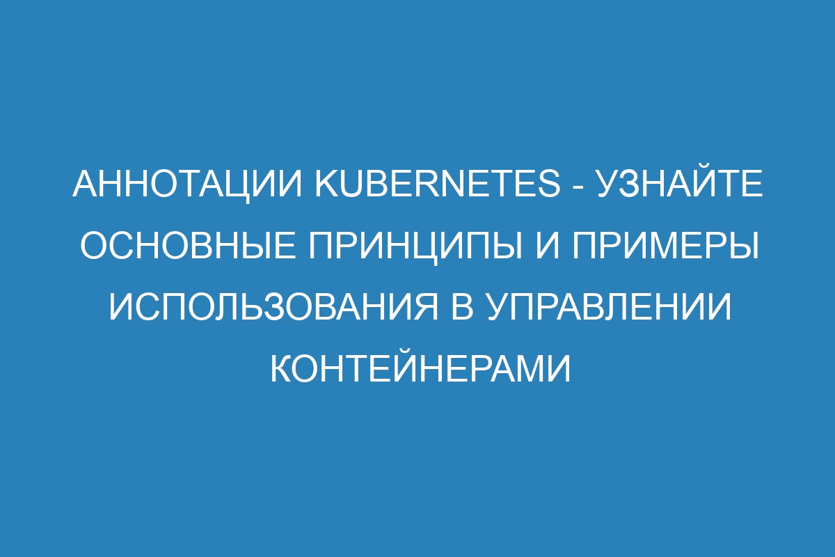 Аннотации Kubernetes - узнайте основные принципы и примеры использования в управлении контейнерами