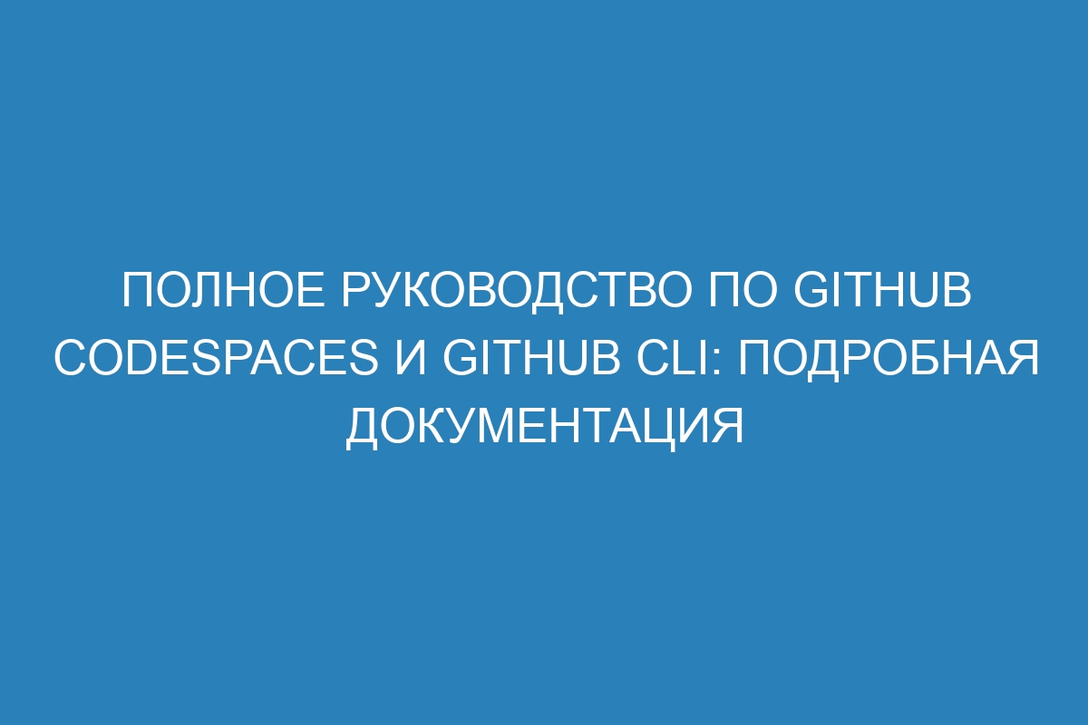 Полное руководство по GitHub Codespaces и GitHub CLI: подробная документация