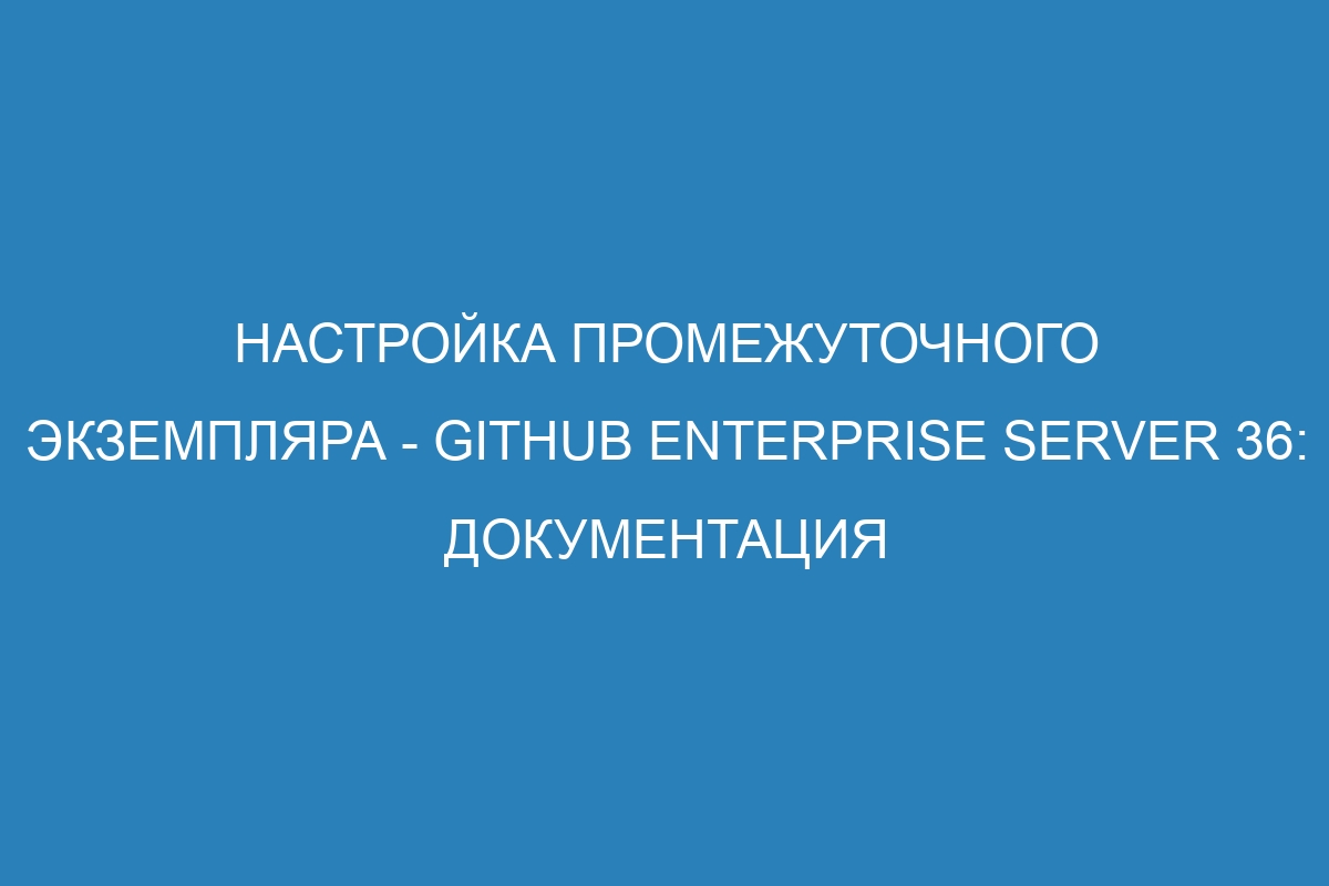 Настройка промежуточного экземпляра - GitHub Enterprise Server 36: документация