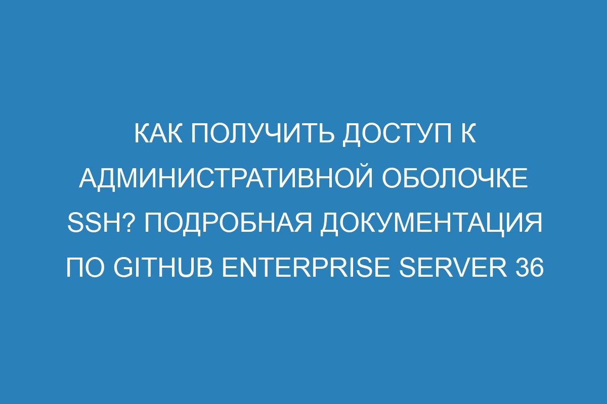 Как получить доступ к административной оболочке SSH? Подробная документация по GitHub Enterprise Server 36