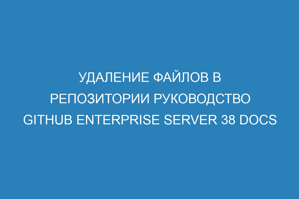 Удаление файлов в репозитории руководство GitHub Enterprise Server 38 Docs