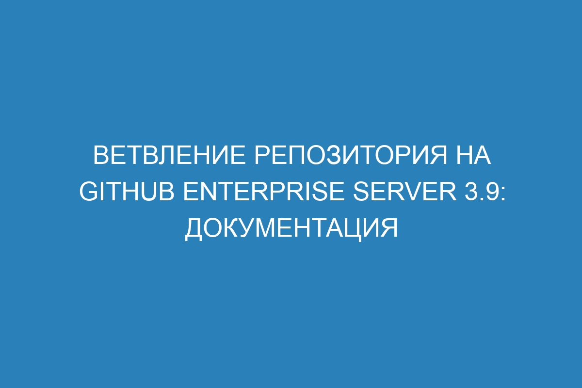 Ветвление репозитория на GitHub Enterprise Server 3.9: документация
