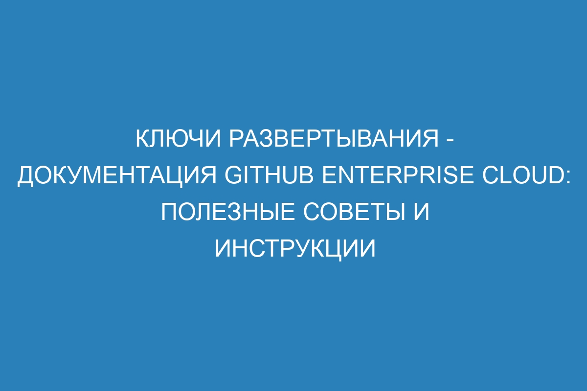 Ключи развертывания - Документация GitHub Enterprise Cloud: полезные советы и инструкции