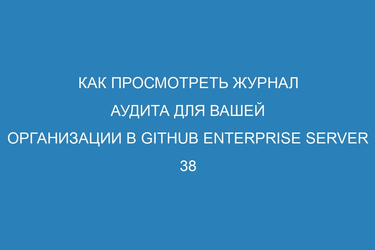 Как просмотреть журнал аудита для вашей организации в GitHub Enterprise Server 38