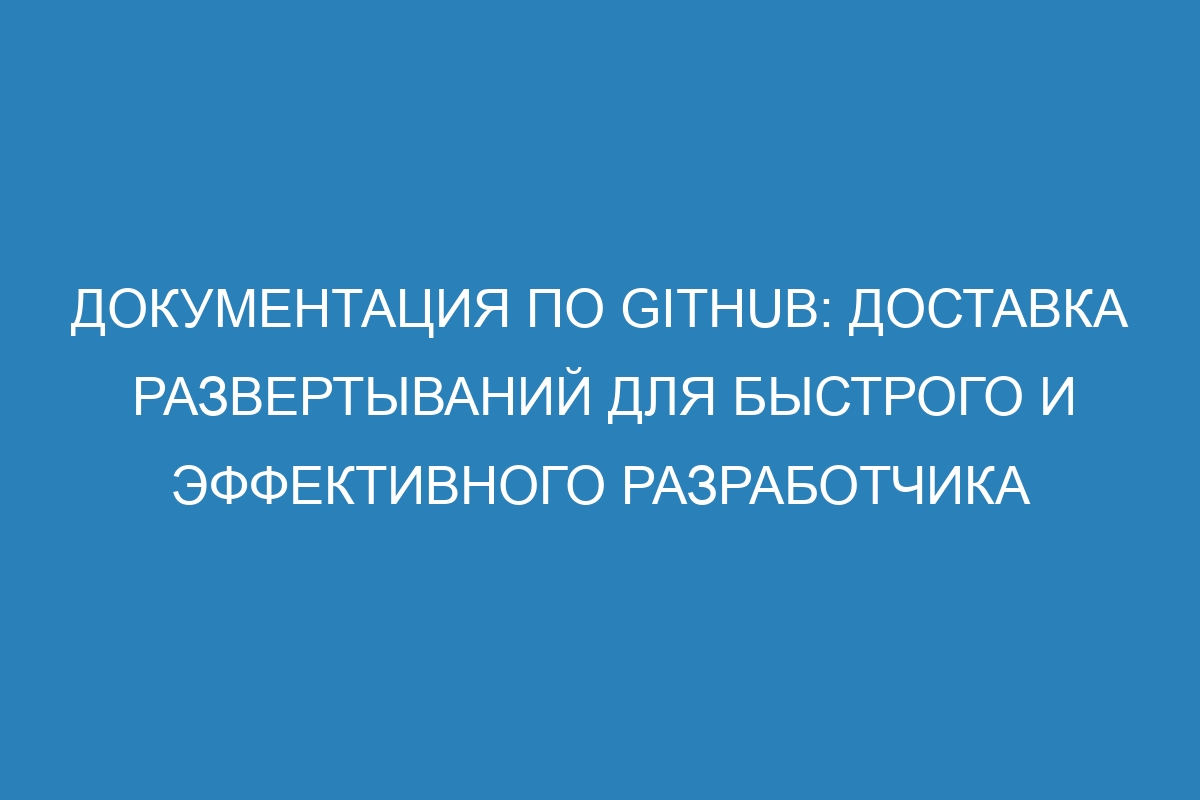 Документация по GitHub: доставка развертываний для быстрого и эффективного разработчика