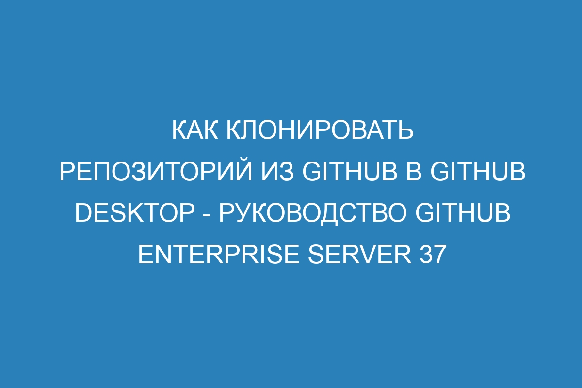 Как клонировать репозиторий из GitHub в GitHub Desktop - Руководство GitHub Enterprise Server 37