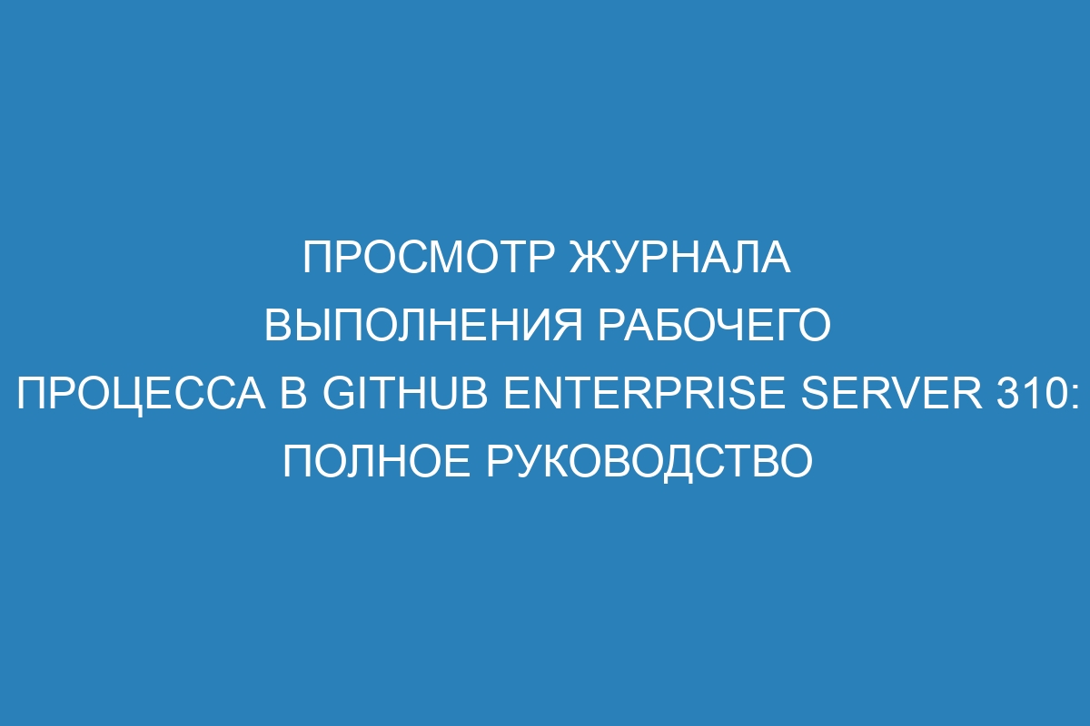 Просмотр журнала выполнения рабочего процесса в GitHub Enterprise Server 310: полное руководство