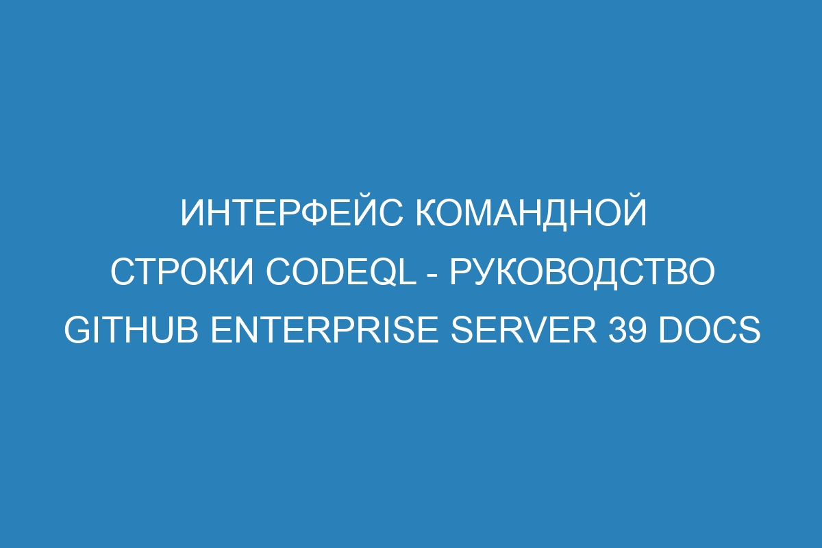 Интерфейс командной строки CodeQL - руководство GitHub Enterprise Server 39 Docs