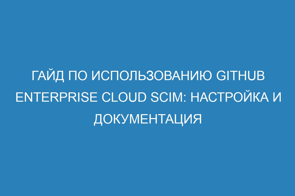 Гайд по использованию GitHub Enterprise Cloud SCIM: настройка и документация