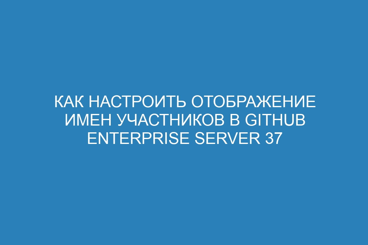 Как настроить отображение имен участников в GitHub Enterprise Server 37