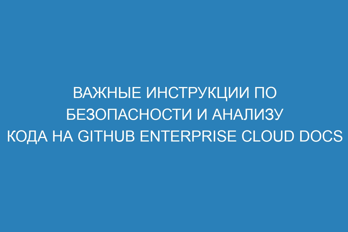 Важные инструкции по безопасности и анализу кода на GitHub Enterprise Cloud Docs