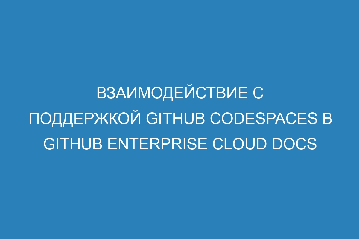 Взаимодействие с поддержкой GitHub Codespaces в GitHub Enterprise Cloud Docs